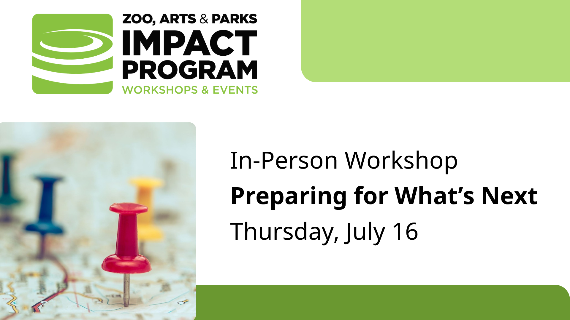 ZOO, ARTS & PARKS IMPACT PROGRAM WORKSHOPS & EVENTS In-Person Workshop Preparing for What's Next Thursday, July 16